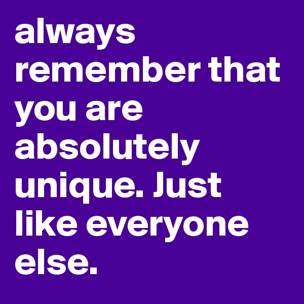 always remember that you are absolutely unique. Just like everyone else.