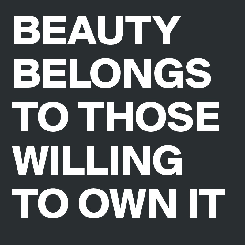 BEAUTY BELONGS TO THOSE WILLING TO OWN IT