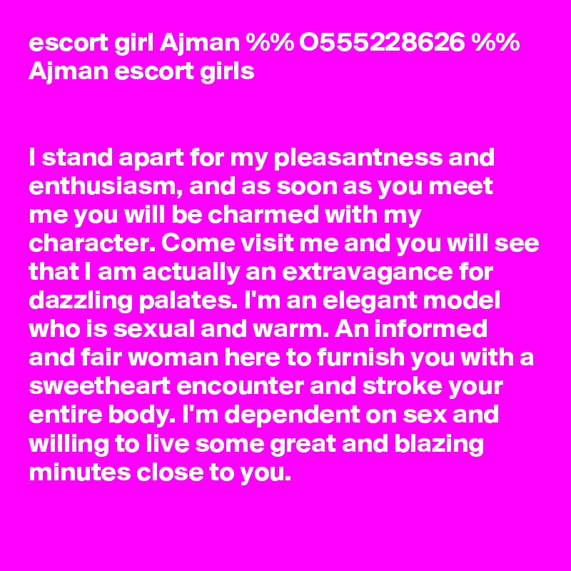 escort girl Ajman %% O555228626 %% Ajman escort girls


I stand apart for my pleasantness and enthusiasm, and as soon as you meet me you will be charmed with my character. Come visit me and you will see that I am actually an extravagance for dazzling palates. I'm an elegant model who is sexual and warm. An informed and fair woman here to furnish you with a sweetheart encounter and stroke your entire body. I'm dependent on sex and willing to live some great and blazing minutes close to you. 
