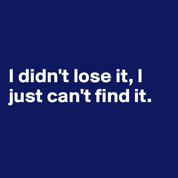 


I didn't lose it, I just can't find it.


