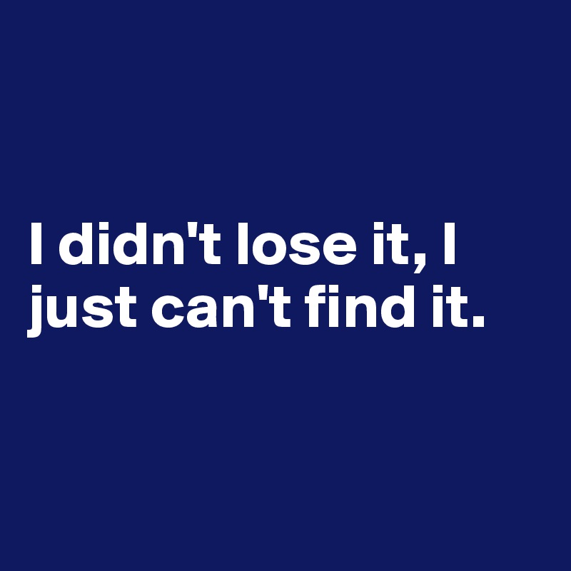 


I didn't lose it, I just can't find it.


