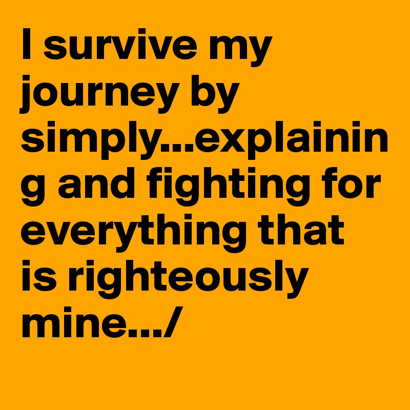 I survive my journey by simply...explaining and fighting for everything that is righteously mine.../
