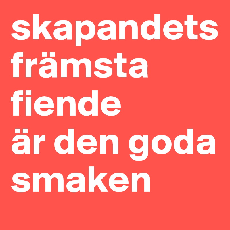 skapandets
främsta fiende
är den goda smaken