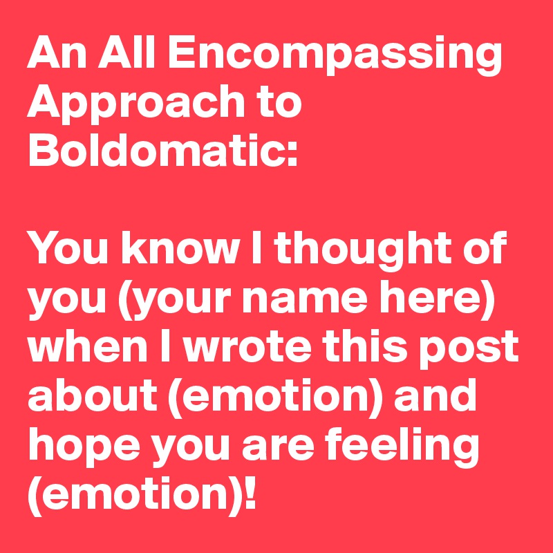 An All Encompassing Approach to Boldomatic:

You know I thought of you (your name here) when I wrote this post about (emotion) and hope you are feeling (emotion)!