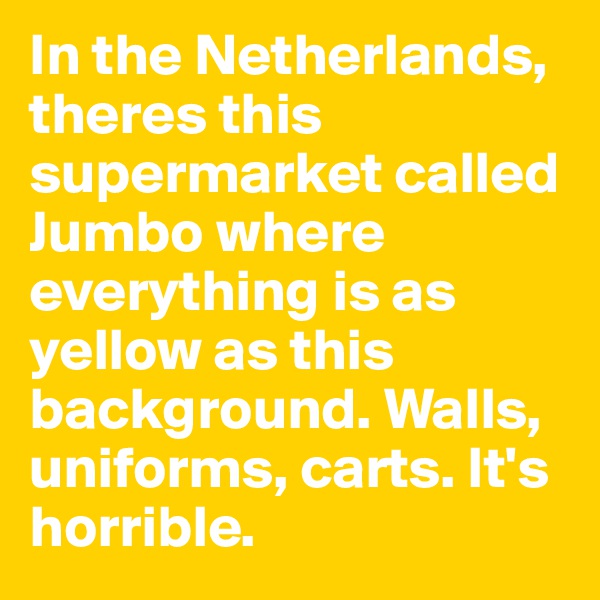 In the Netherlands, theres this supermarket called Jumbo where everything is as yellow as this background. Walls, uniforms, carts. It's horrible.