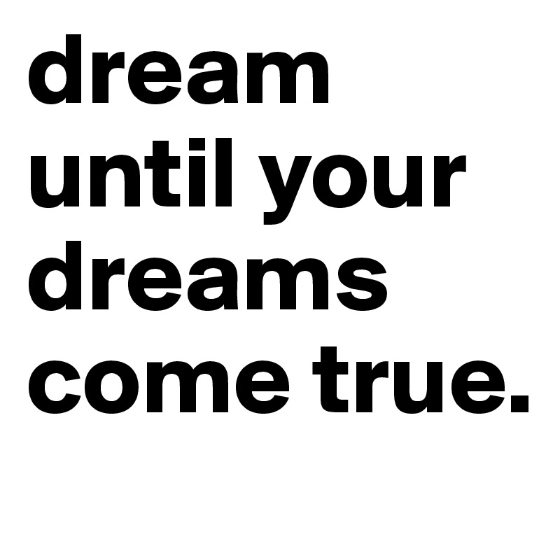 dream until your dreams come true. 