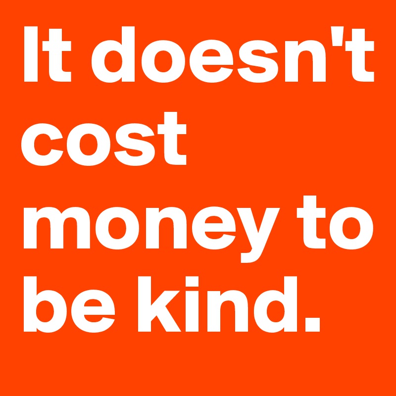 It doesn't cost money to be kind. 