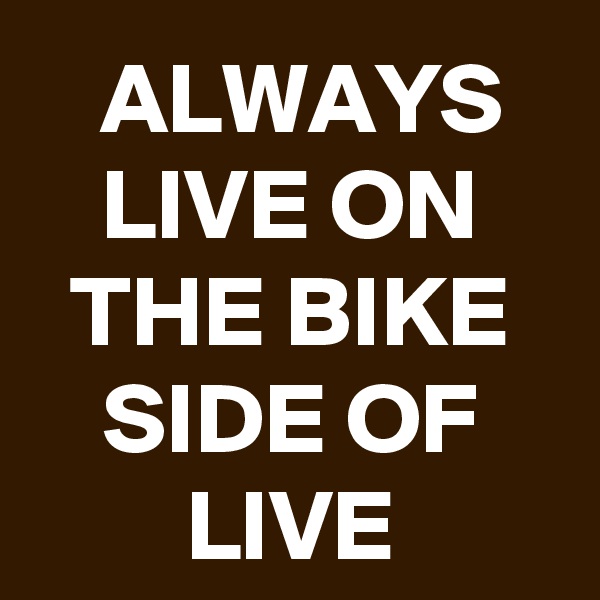 ALWAYS LIVE ON THE BIKE SIDE OF LIVE