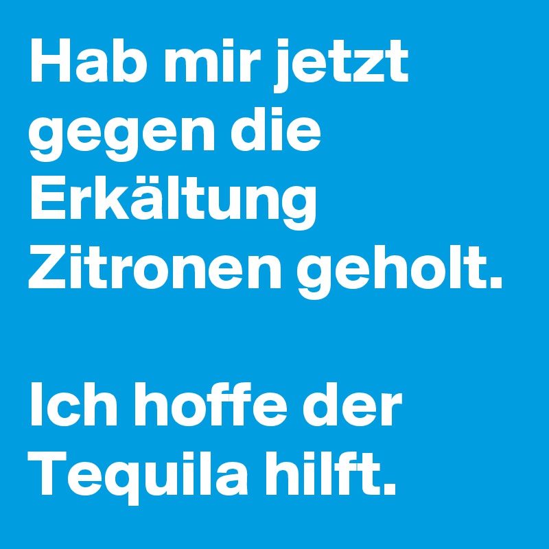 Hab mir jetzt gegen die Erkältung Zitronen geholt. 

Ich hoffe der Tequila hilft.