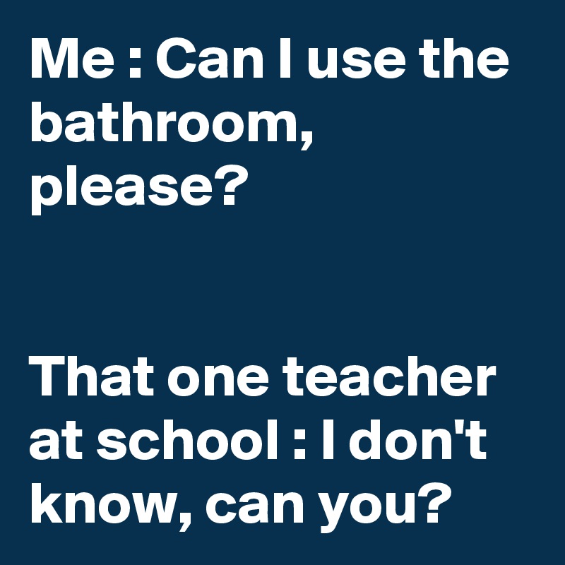 Me : Can I use the bathroom, please?


That one teacher at school : I don't know, can you?