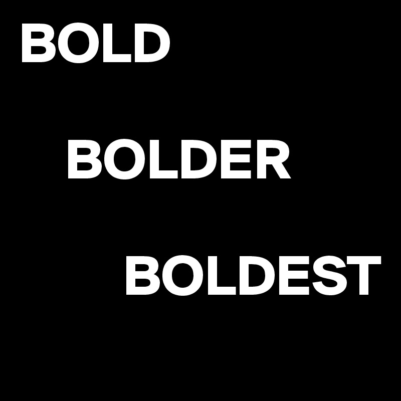 BOLD

    BOLDER

         BOLDEST
