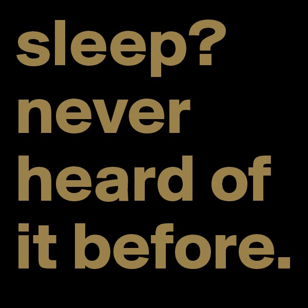 sleep? never heard of it before. 