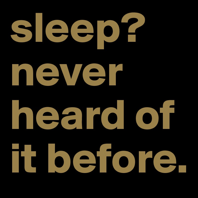 sleep? never heard of it before. 
