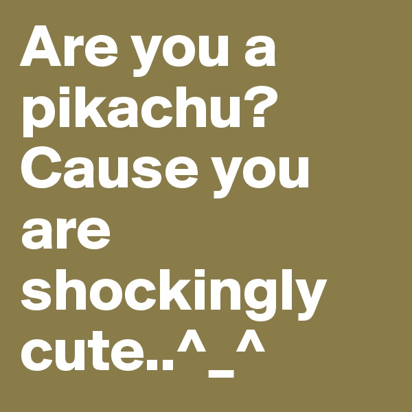 Are you a pikachu?
Cause you are shockingly cute..^_^