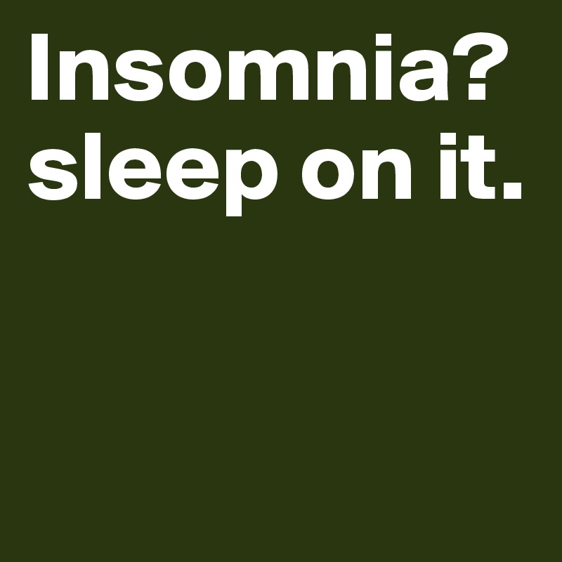 Insomnia? 
sleep on it.


