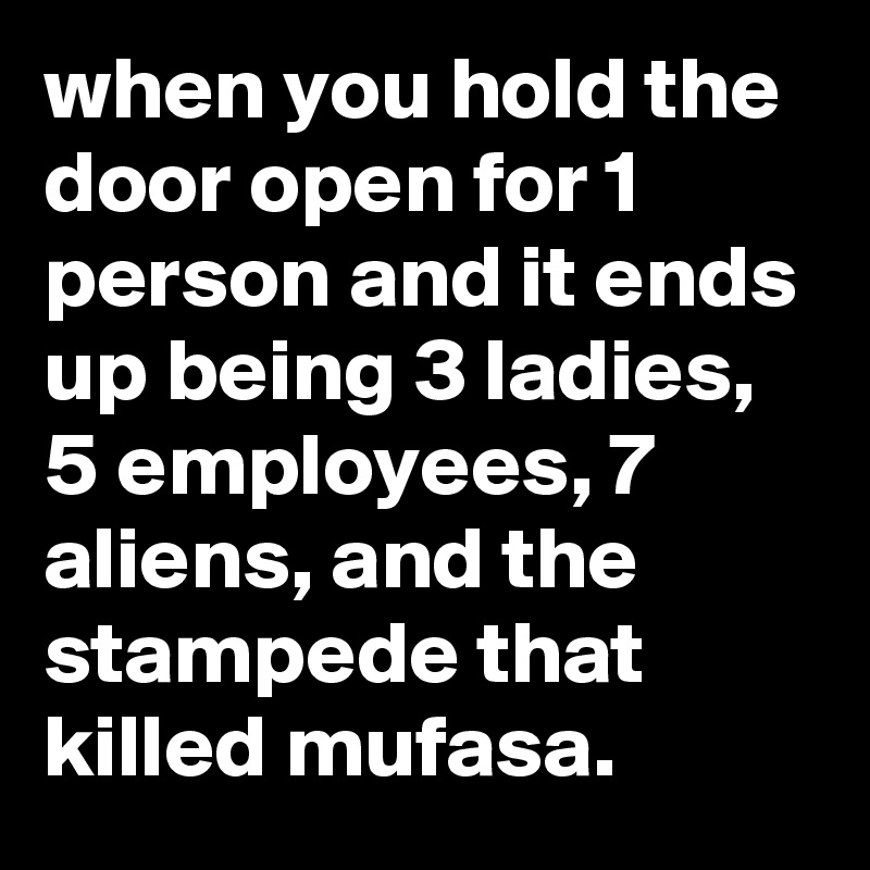 when you hold the door open for 1 person and it ends up being 3 ladies, 5 employees, 7 aliens, and the stampede that killed mufasa.