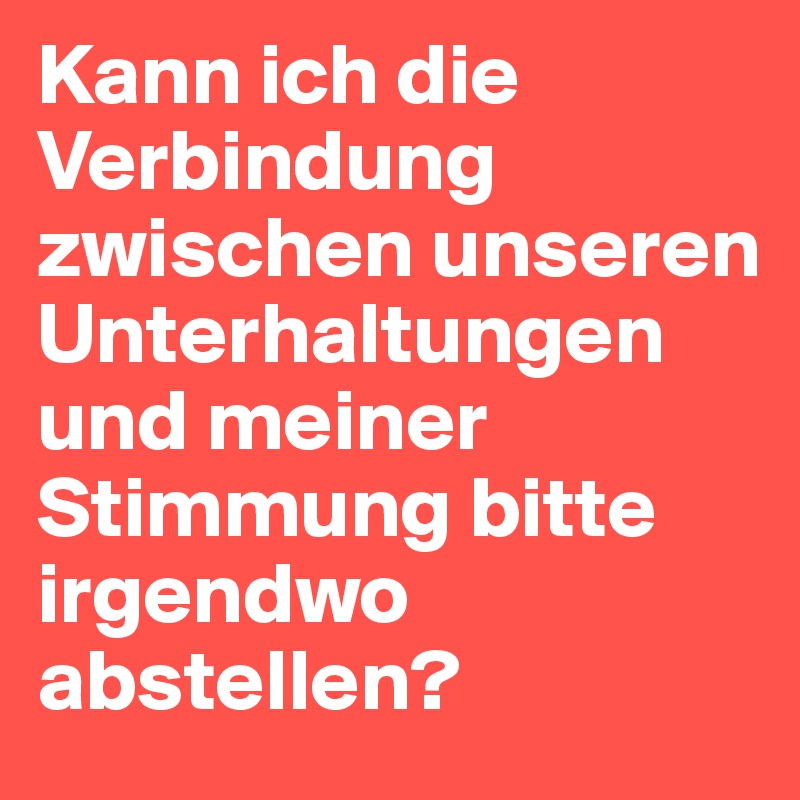 Kann ich die Verbindung zwischen unseren Unterhaltungen und meiner Stimmung bitte irgendwo abstellen?