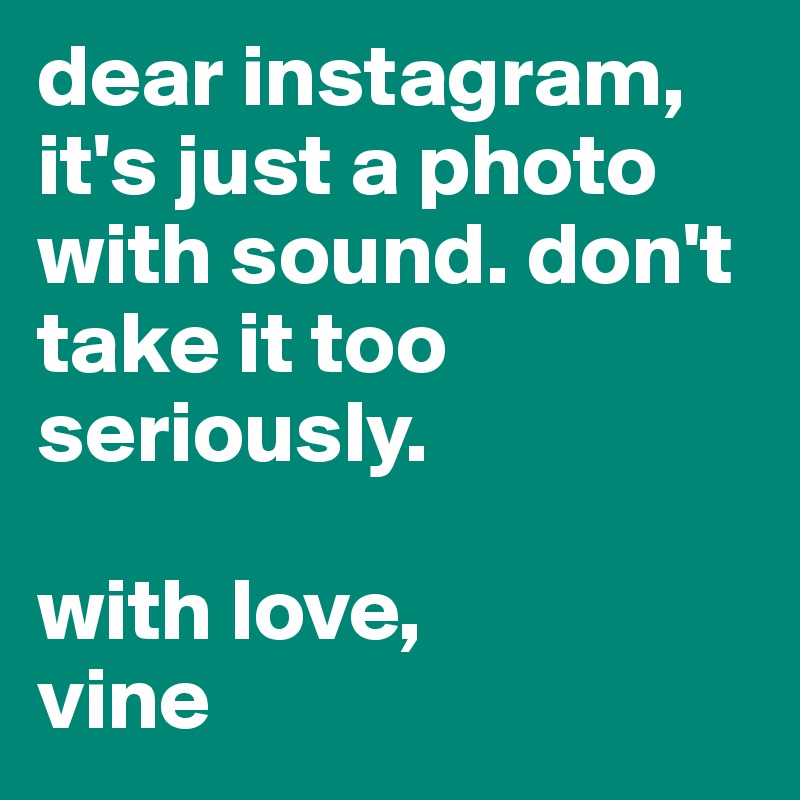 dear instagram, it's just a photo with sound. don't take it too seriously.

with love,
vine