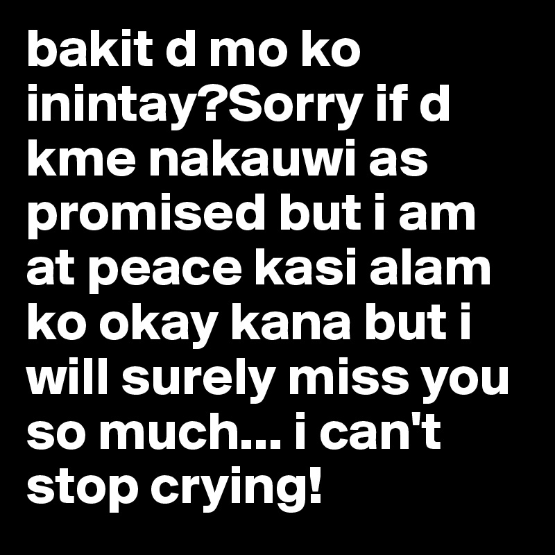 bakit d mo ko inintay?Sorry if d kme nakauwi as promised but i am at peace kasi alam ko okay kana but i will surely miss you so much... i can't stop crying!