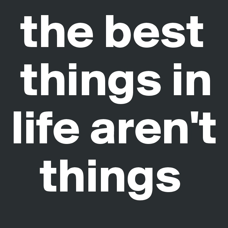  the best 
 things in 
life aren't 
   things