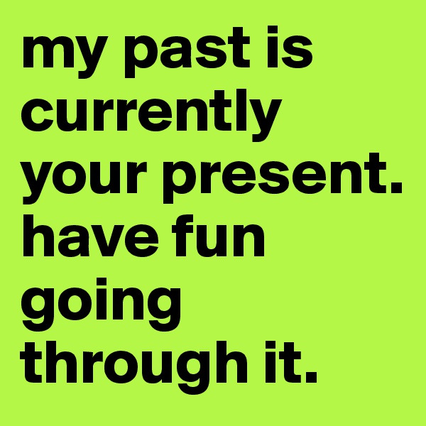 my past is currently your present. have fun going through it.