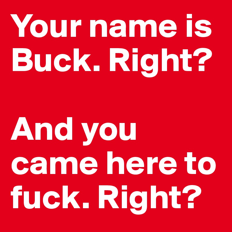 Your name is Buck. Right? 

And you came here to fuck. Right?