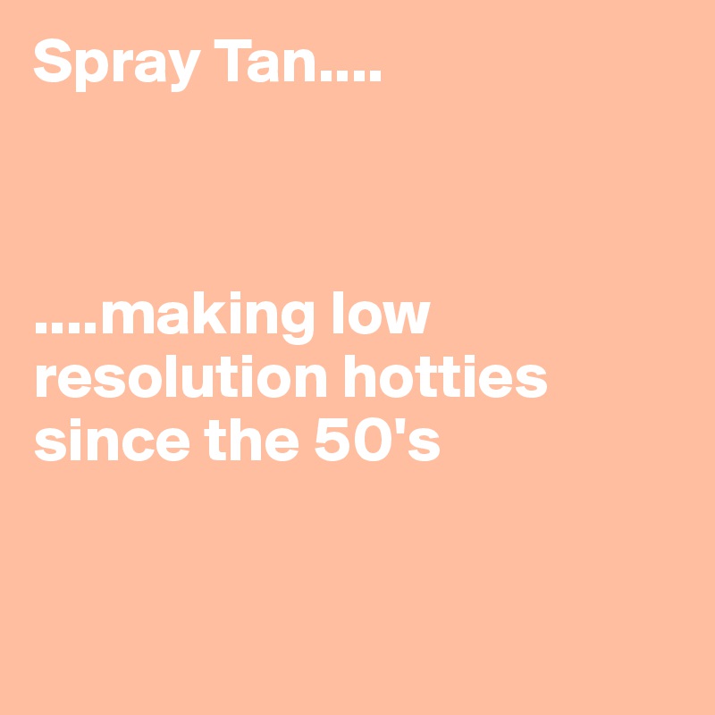 Spray Tan....



....making low resolution hotties since the 50's


