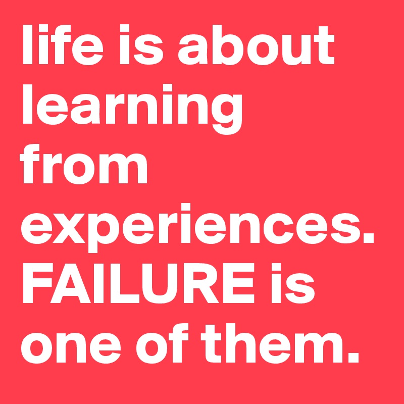 life is about learning from experiences. FAILURE is one of them. - Post ...