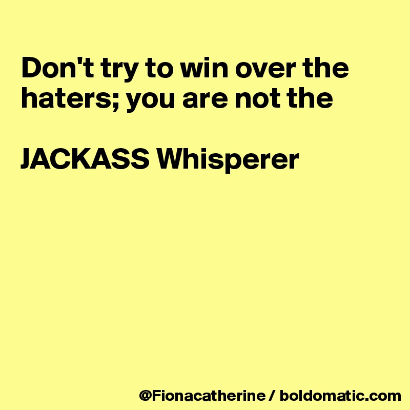 
Don't try to win over the
haters; you are not the

JACKASS Whisperer







