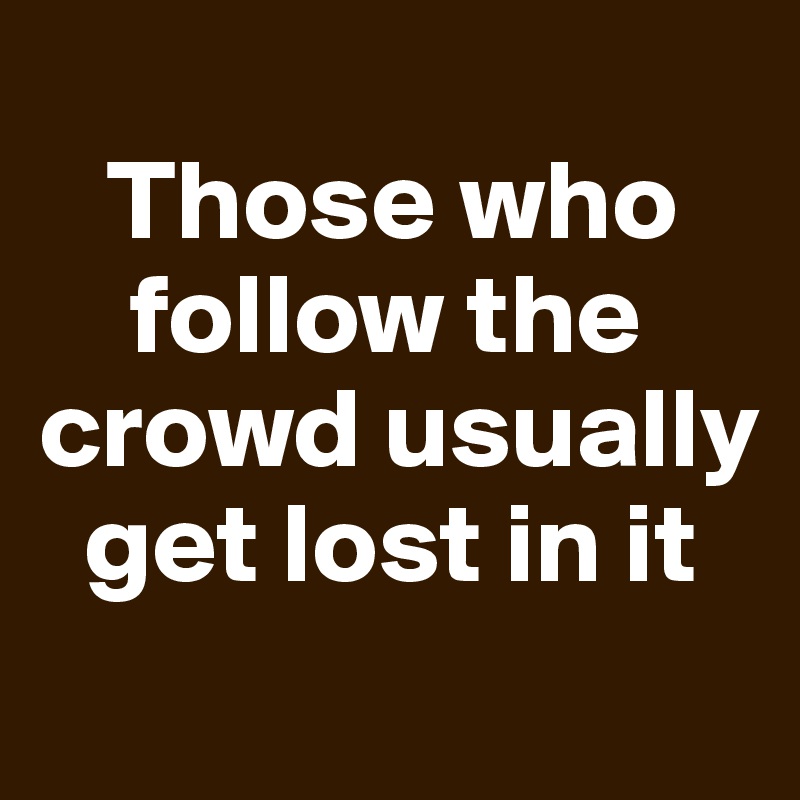 
   Those who    
    follow the  crowd usually   
  get lost in it
