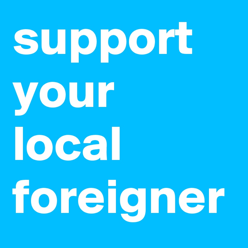 support your local foreigner 