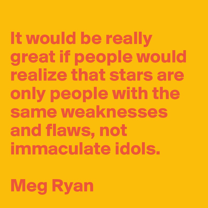 
It would be really great if people would realize that stars are only people with the same weaknesses and flaws, not immaculate idols.

Meg Ryan