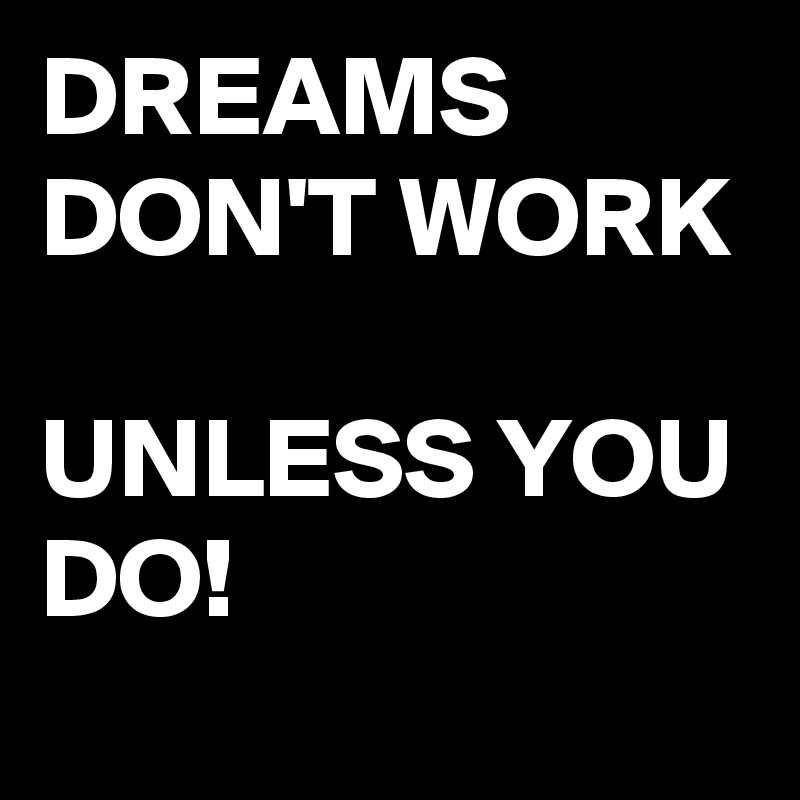 DREAMS DON'T WORK 

UNLESS YOU DO!
