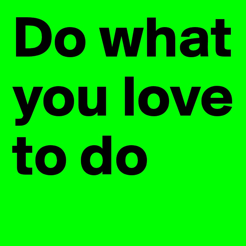 Do what you love to do