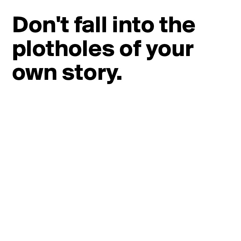 Don't fall into the plotholes of your own story.





