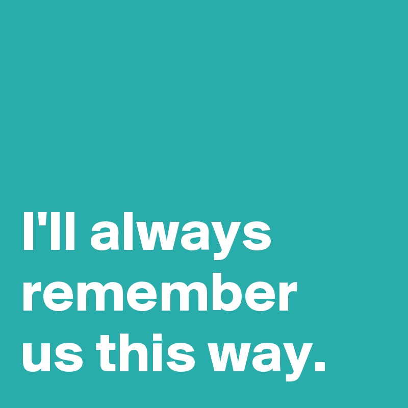 I Ll Always Remember Us This Way Post By Janem803 On Boldomatic