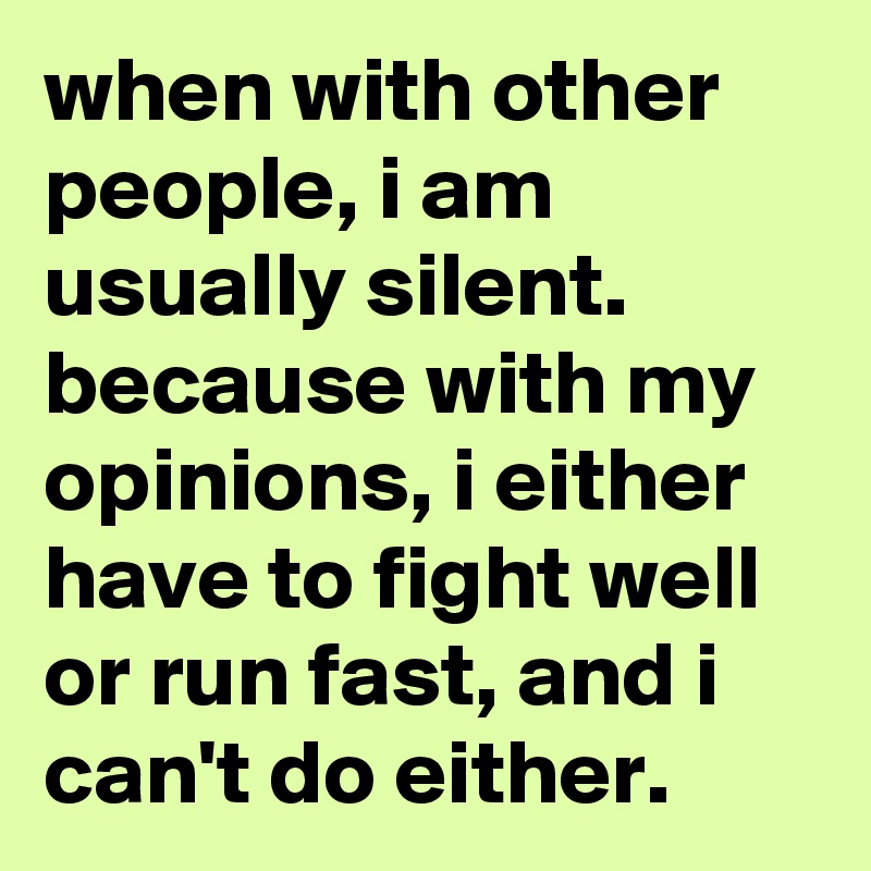 when with other people, i am usually silent. 
because with my opinions, i either have to fight well or run fast, and i can't do either.