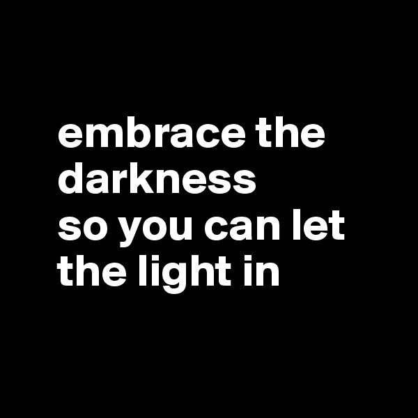 

    embrace the
    darkness
    so you can let 
    the light in 

