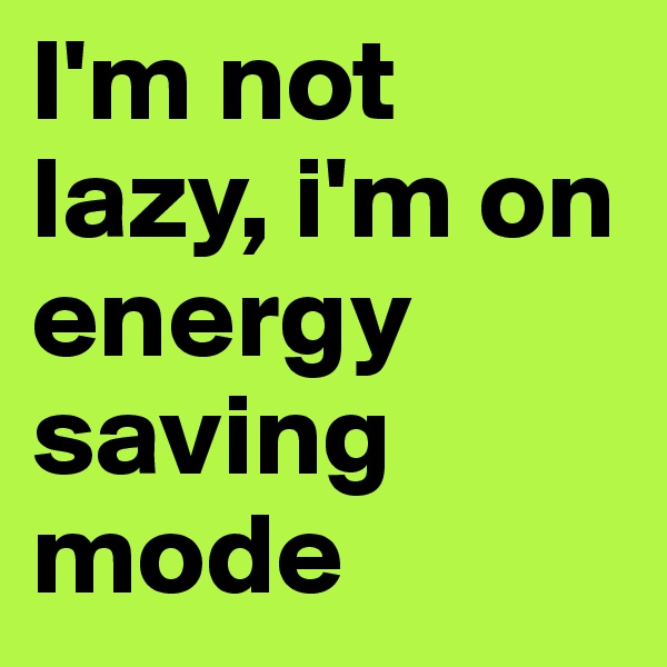 I'm not lazy, i'm on energy saving mode 