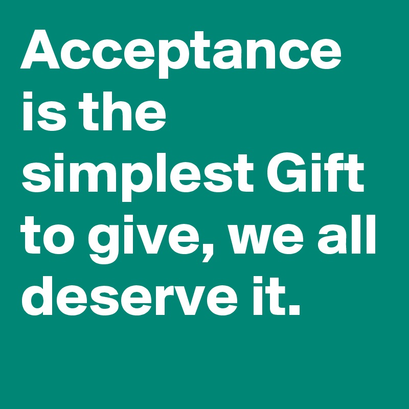 Acceptance is the simplest Gift to give, we all deserve it.