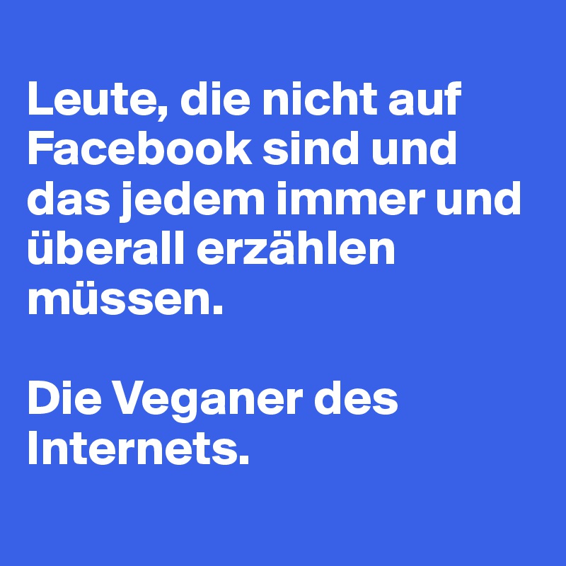
Leute, die nicht auf Facebook sind und das jedem immer und überall erzählen müssen.

Die Veganer des Internets.
