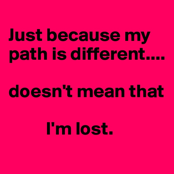 
Just because my path is different.... 

doesn't mean that 

          I'm lost. 
