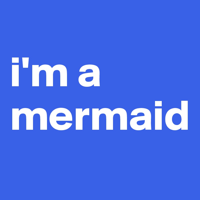 
i'm a mermaid
