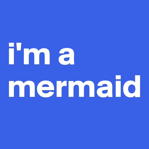 
i'm a mermaid
