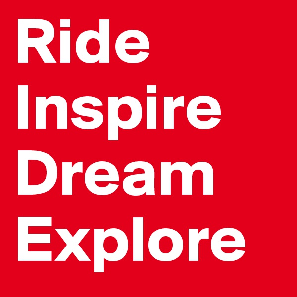 Ride
Inspire
Dream
Explore