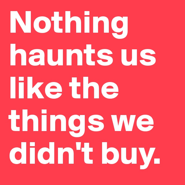 Nothing haunts us like the things we didn't buy.