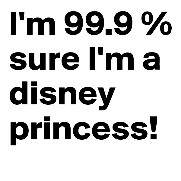 I'm 99.9 % sure I'm a disney princess!