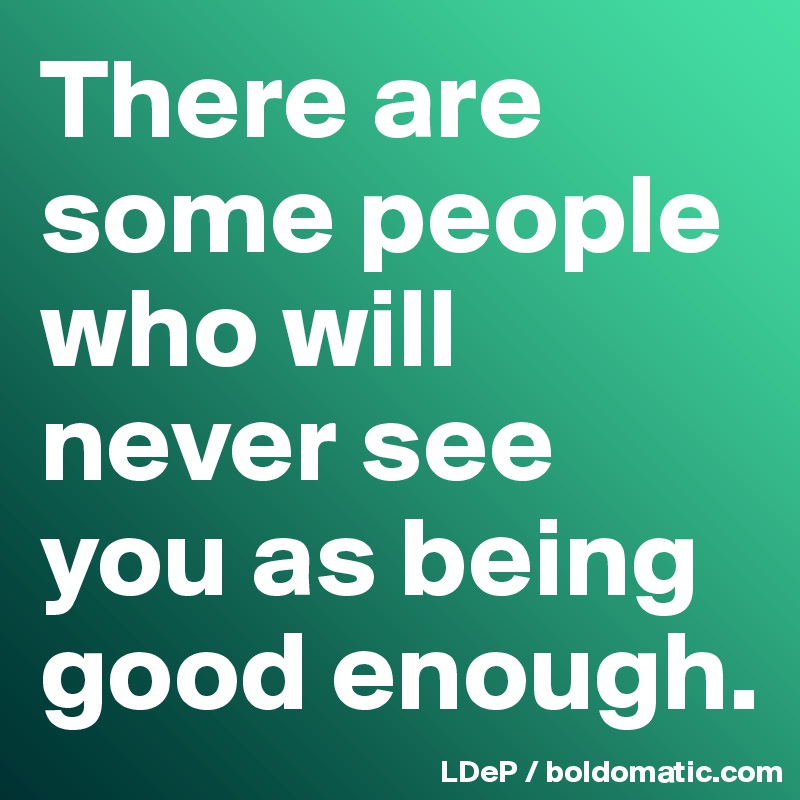 There Are Some People Who Will Never See You As Being Good Enough Post By Misterlab On Boldomatic