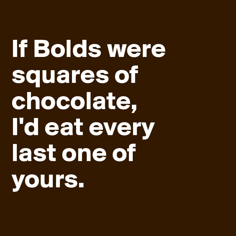 
If Bolds were 
squares of 
chocolate,
I'd eat every 
last one of
yours. 
