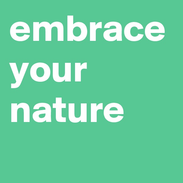embrace
your
nature